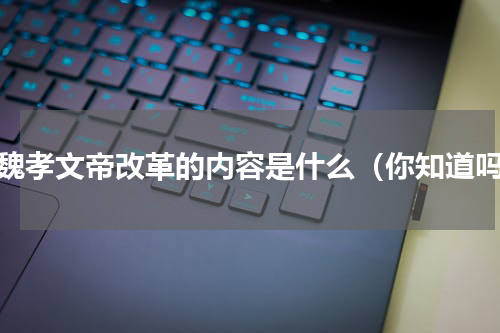 北魏孝文帝改革的内容是什么（你知道吗）