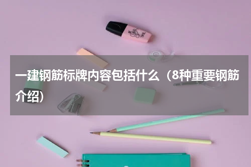 一建钢筋标牌内容包括什么（8种重要钢筋介绍）