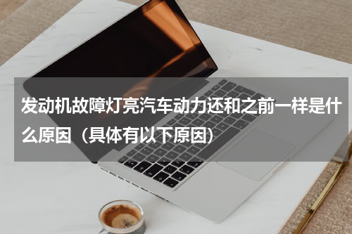 发动机故障灯亮汽车动力还和之前一样是什么原因（具体有以下原因）