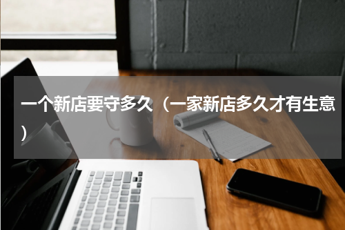 一个新店要守多久（一家新店多久才有生意）