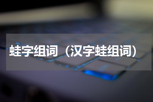蛙字组词（汉字蛙组词）