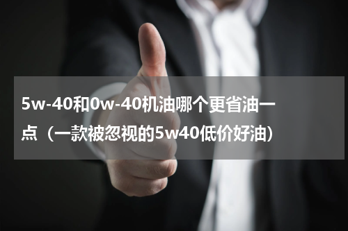 5w-40和0w-40机油哪个更省油一点（一款被忽视的5w40低价好油）