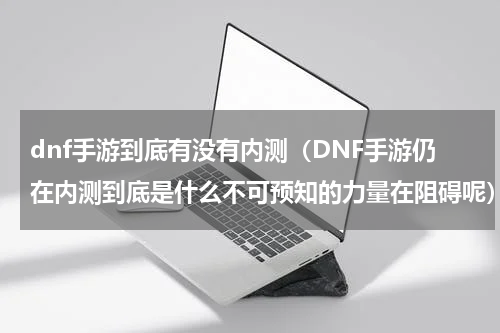 dnf手游到底有没有内测（DNF手游仍在内测到底是什么不可预知的力量在阻碍呢）