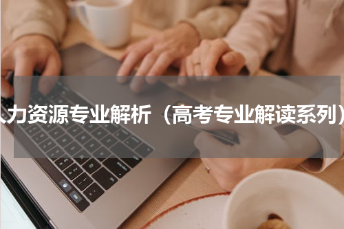 人力资源专业解析（高考专业解读系列）