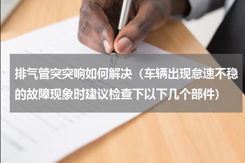 排气管突突响如何解决（车辆出现怠速不稳的故障现象时建议检查下以下几个部件）