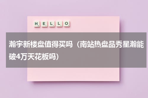 瀚宇新楼盘值得买吗（南站热盘品秀星瀚能破4万天花板吗）