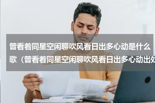 曾看着同星空闲聊吹风看日出多心动是什么歌（曾看着同星空闲聊吹风看日出多心动出处）