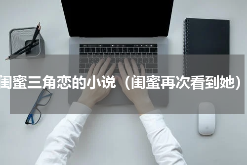 闺蜜三角恋的小说（闺蜜再次看到她）