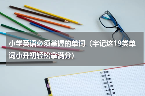 小学英语必须掌握的单词（牢记这19类单词小升初轻松拿满分）