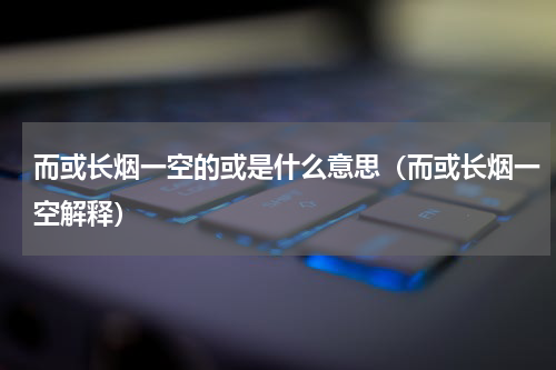 而或长烟一空的或是什么意思（而或长烟一空解释）