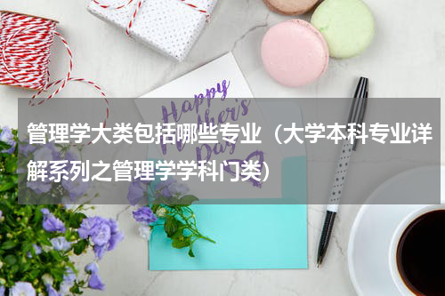 管理学大类包括哪些专业（大学本科专业详解系列之管理学学科门类）