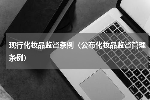 现行化妆品监督条例（公布化妆品监督管理条例）