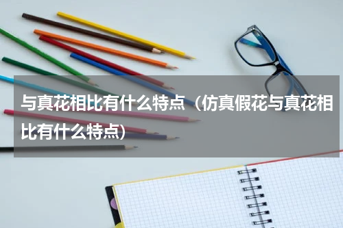 与真花相比有什么特点（仿真假花与真花相比有什么特点）