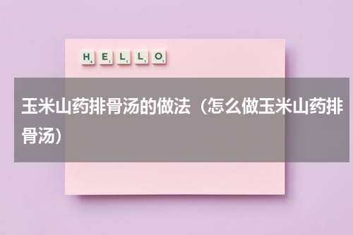 玉米山药排骨汤的做法（怎么做玉米山药排骨汤）