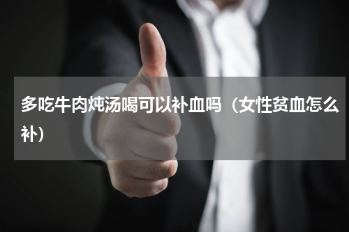 多吃牛肉炖汤喝可以补血吗（女性贫血怎么补）