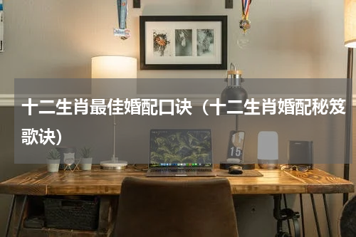 十二生肖最佳婚配口诀（十二生肖婚配秘笈歌诀）