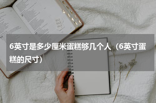 6英寸是多少厘米蛋糕够几个人（6英寸蛋糕的尺寸）