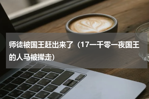 师徒被国王赶出来了（17一千零一夜国王的人马被撵走）