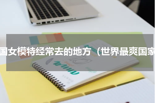 外国女模特经常去的地方（世界最爽国家）