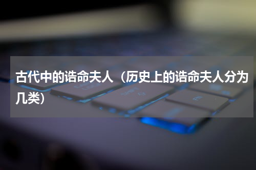 古代中的诰命夫人（历史上的诰命夫人分为几类）