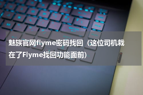 魅族官网flyme密码找回（这位司机栽在了Flyme找回功能面前）
