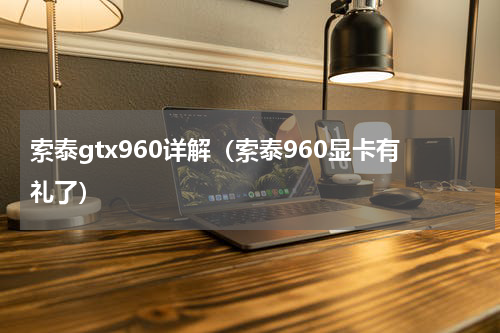 索泰gtx960详解（索泰960显卡有礼了）