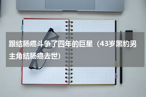 跟结肠癌斗争了四年的巨星（43岁黑豹男主角结肠癌去世）