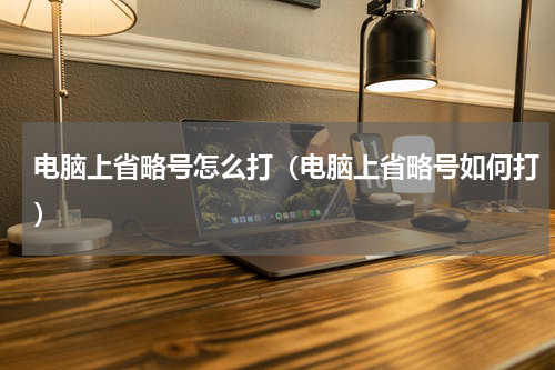 电脑上省略号怎么打（电脑上省略号如何打）