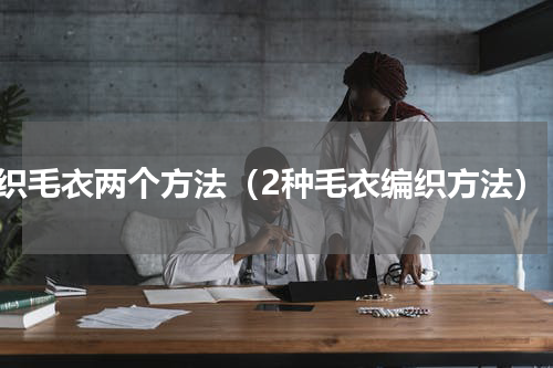 织毛衣两个方法（2种毛衣编织方法）