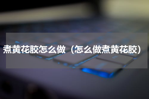 煮黄花胶怎么做（怎么做煮黄花胶）