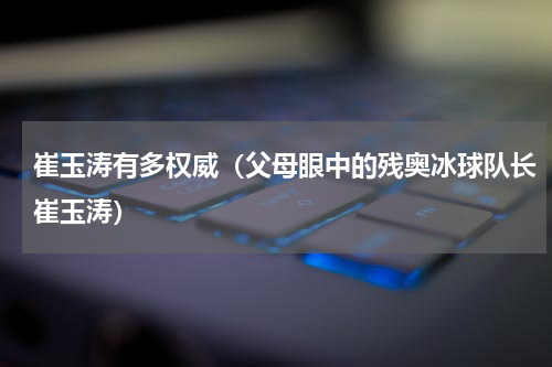 崔玉涛有多权威（父母眼中的残奥冰球队长崔玉涛）