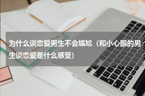 为什么谈恋爱男生不会尴尬（和小心眼的男生谈恋爱是什么感受）
