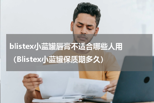 blistex小蓝罐唇膏不适合哪些人用（Blistex小蓝罐保质期多久）