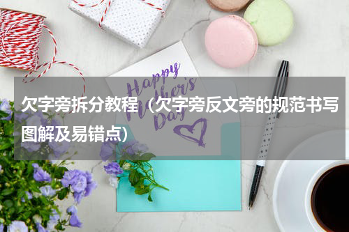 欠字旁拆分教程（欠字旁反文旁的规范书写图解及易错点）