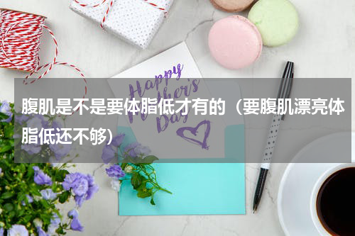 腹肌是不是要体脂低才有的（要腹肌漂亮体脂低还不够）