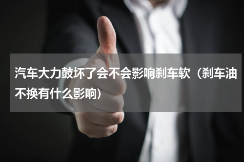 汽车大力鼓坏了会不会影响刹车软（刹车油不换有什么影响）