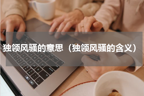 独领风骚的意思（独领风骚的含义）
