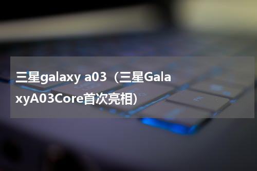 三星galaxy a03（三星GalaxyA03Core首次亮相）
