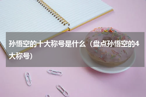 孙悟空的十大称号是什么（盘点孙悟空的4大称号）