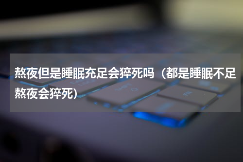 熬夜但是睡眠充足会猝死吗（都是睡眠不足熬夜会猝死）