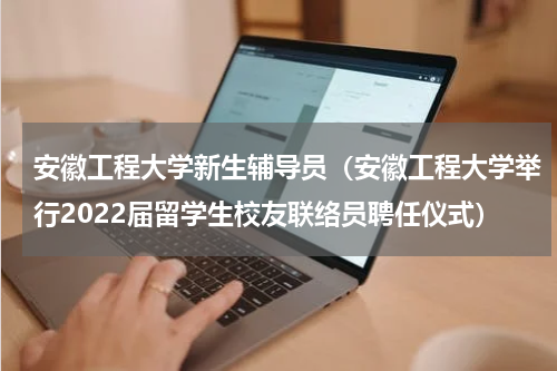 安徽工程大学新生辅导员（安徽工程大学举行2022届留学生校友联络员聘任仪式）