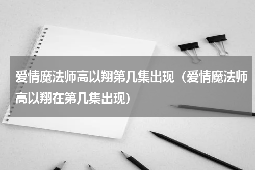 爱情魔法师高以翔第几集出现（爱情魔法师高以翔在第几集出现）