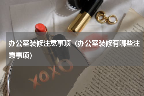 办公室装修注意事项（办公室装修有哪些注意事项）