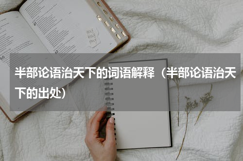 半部论语治天下的词语解释（半部论语治天下的出处）