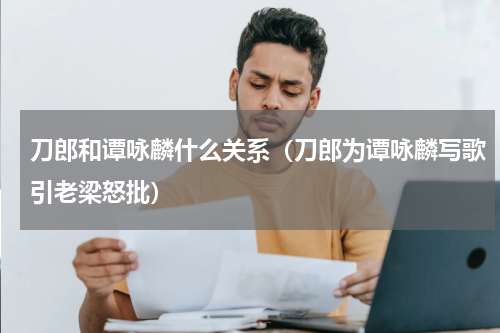 刀郎和谭咏麟什么关系（刀郎为谭咏麟写歌引老梁怒批）