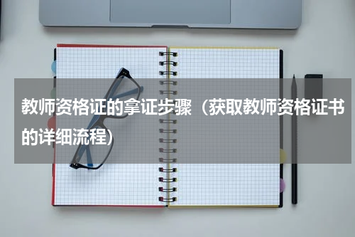 教师资格证的拿证步骤（获取教师资格证书的详细流程）