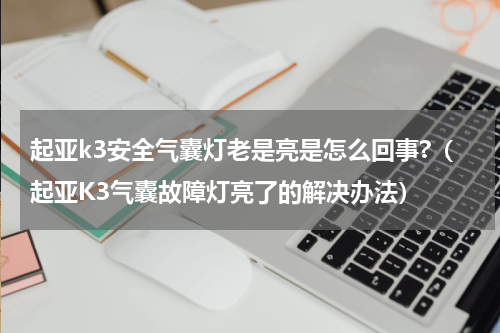 起亚k3安全气囊灯老是亮是怎么回事?（起亚K3气囊故障灯亮了的解决办法）