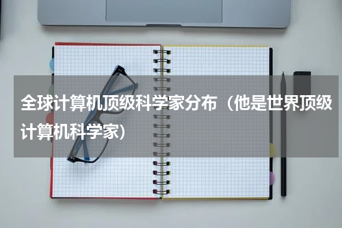 全球计算机顶级科学家分布（他是世界顶级计算机科学家）