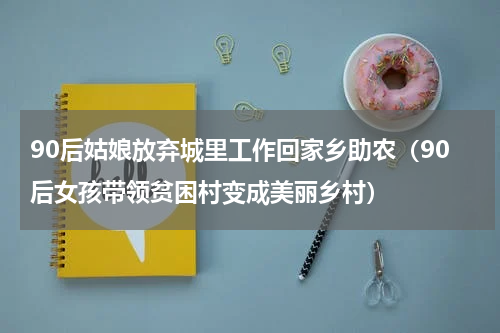 90后姑娘放弃城里工作回家乡助农（90后女孩带领贫困村变成美丽乡村）