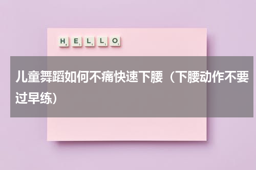 儿童舞蹈如何不痛快速下腰（下腰动作不要过早练）